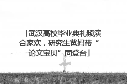 武汉高校毕业典礼频演合家欢，研究生爸妈带“论文宝贝”同登台