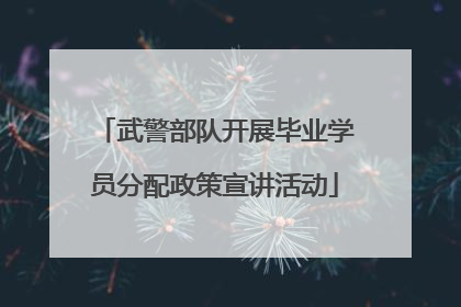 武警部队开展毕业学员分配政策宣讲活动