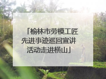 榆林市劳模工匠先进事迹巡回宣讲活动走进横山