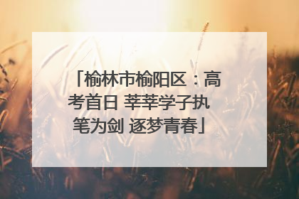 榆林市榆阳区：高考首日 莘莘学子执笔为剑 逐梦青春
