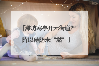 潍坊寒亭开元街道严阵以待防未“燃”