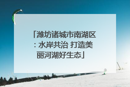 潍坊诸城市南湖区：水岸共治 打造美丽河湖好生态