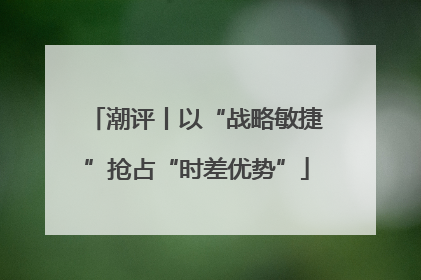 潮评丨以“战略敏捷”抢占“时差优势”