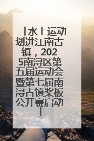 水上运动划进江南古镇，2025南浔区第五届运动会暨第七届南浔古镇桨板公开赛启动