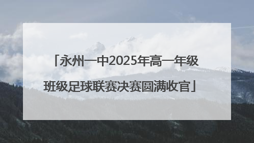 永州一中2025年高一年级班级足球联赛决赛圆满收官
