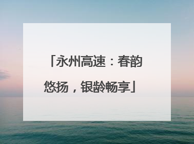 永州高速：春韵悠扬，银龄畅享