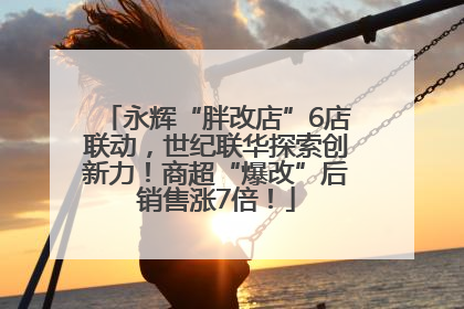 永辉“胖改店”6店联动，世纪联华探索创新力！商超“爆改”后销售涨7倍！