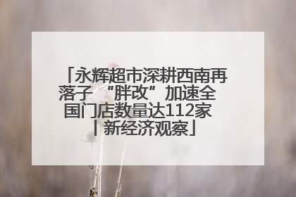 永辉超市深耕西南再落子 “胖改”加速全国门店数量达112家丨新经济观察