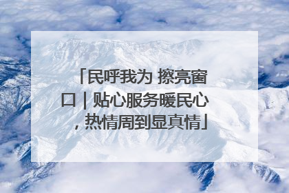 民呼我为 擦亮窗口｜贴心服务暖民心，热情周到显真情