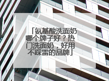 氨基酸洗面奶哪个牌子好？热门洗面奶，好用不踩雷的品牌