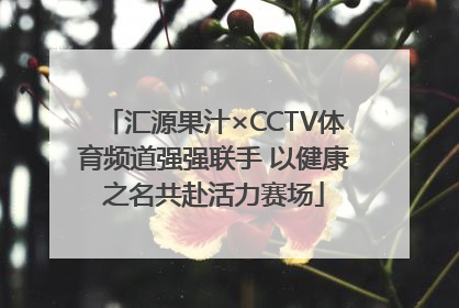 汇源果汁×CCTV体育频道强强联手 以健康之名共赴活力赛场