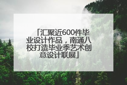 汇聚近600件毕业设计作品，南通八校打造毕业季艺术创意设计联展