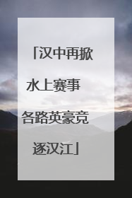 汉中再掀水上赛事 各路英豪竞逐汉江