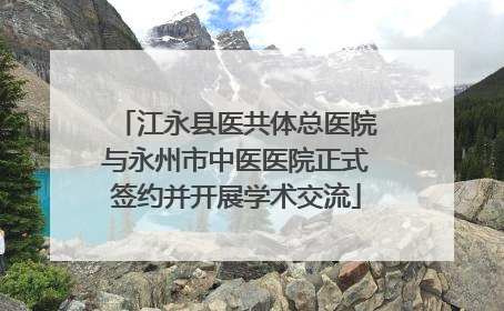 江永县医共体总医院与永州市中医医院正式签约并开展学术交流