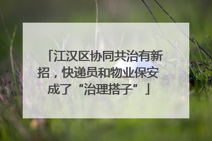 江汉区协同共治有新招，快递员和物业保安成了“治理搭子”