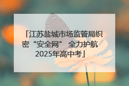 江苏盐城市场监管局织密“安全网” 全力护航2025年高中考