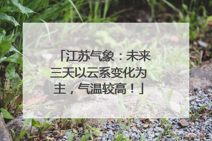江苏气象：未来三天以云系变化为主，气温较高！
