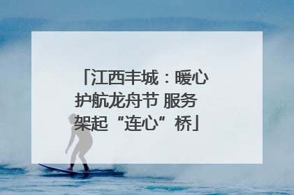 江西丰城：暖心护航龙舟节 服务架起“连心”桥