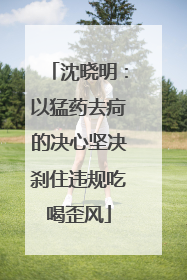 沈晓明：以猛药去疴的决心坚决刹住违规吃喝歪风