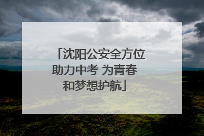 沈阳公安全方位助力中考 为青春和梦想护航
