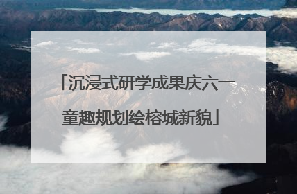 沉浸式研学成果庆六一 童趣规划绘榕城新貌
