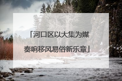 河口区以大集为媒 奏响移风易俗新乐章