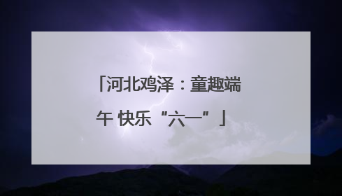 河北鸡泽：童趣端午 快乐“六一”