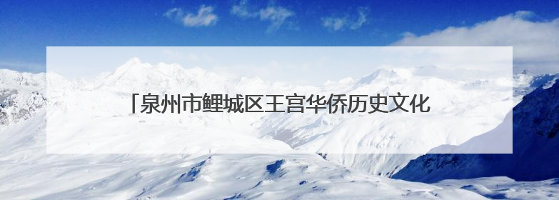 泉州市鲤城区王宫华侨历史文化街区：侨村焕新颜古风添新韵