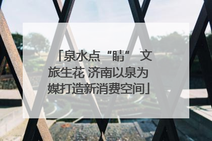 泉水点“睛” 文旅生花 济南以泉为媒打造新消费空间