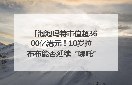泡泡玛特市值超3600亿港元！10岁拉布布能否延续“哪吒”神话？｜热财经