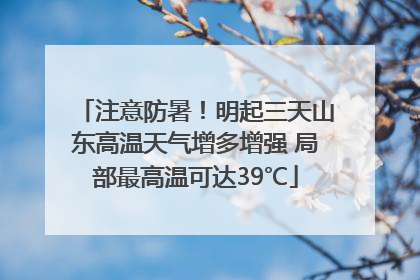 注意防暑！明起三天山东高温天气增多增强 局部最高温可达39℃