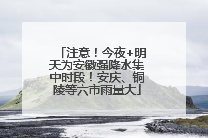 注意！今夜+明天为安徽强降水集中时段！安庆、铜陵等六市雨量大