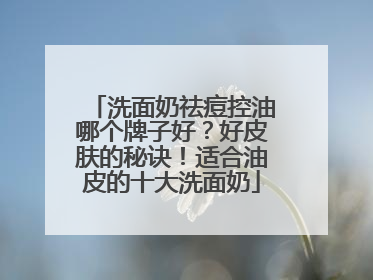 洗面奶祛痘控油哪个牌子好？好皮肤的秘诀！适合油皮的十大洗面奶
