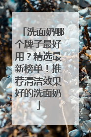 洗面奶哪个牌子最好用？精选最新榜单！推荐清洁效果好的洗面奶