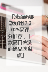 洗面奶哪款好用？2025高评分推荐，十款高口碑洗面奶品牌盘点