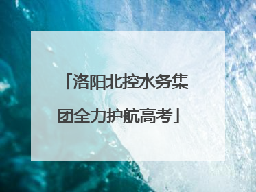 洛阳北控水务集团全力护航高考