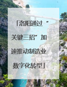 洛阳通过“关键三招”加速推动制造业数字化转型