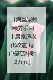 海丝泉州 颐养乐园丨居家适老化改造 每户最高补贴2万元