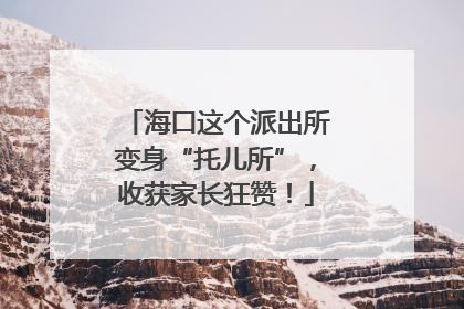 海口这个派出所变身“托儿所”，收获家长狂赞！