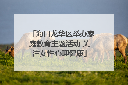 海口龙华区举办家庭教育主题活动 关注女性心理健康