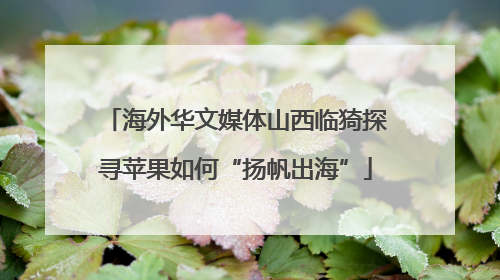 海外华文媒体山西临猗探寻苹果如何“扬帆出海”