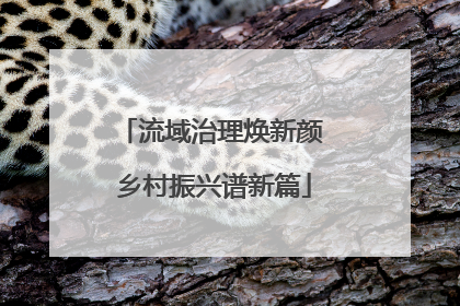 流域治理焕新颜 乡村振兴谱新篇