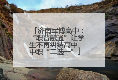 济南军博高中：“职普融通”让学生不再纠结高中、中职“二选一”