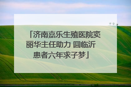 济南嘉乐生殖医院窦丽华主任助力 圆临沂患者六年求子梦