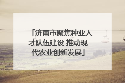 济南市聚焦种业人才队伍建设 推动现代农业创新发展