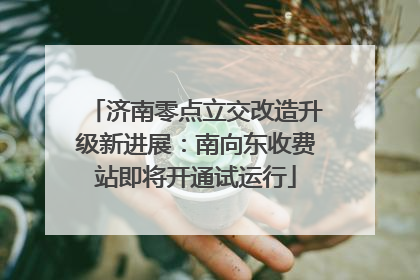 济南零点立交改造升级新进展：南向东收费站即将开通试运行