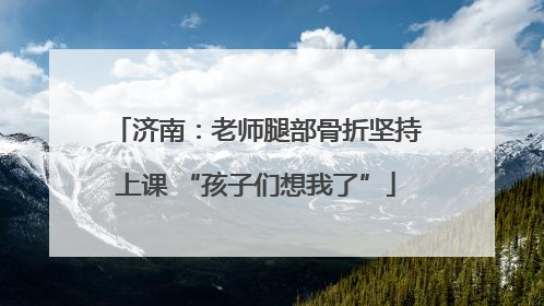 济南：老师腿部骨折坚持上课 “孩子们想我了”