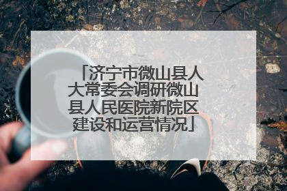 济宁市微山县人大常委会调研微山县人民医院新院区建设和运营情况