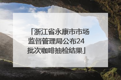 浙江省永康市市场监督管理局公布24批次咖啡抽检结果