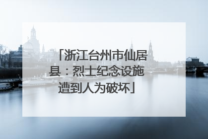 浙江台州市仙居县：烈士纪念设施遭到人为破坏